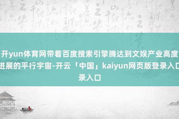 开yun体育网带着百度搜索引擎腾达到文娱产业高度进展的平行宇宙-开云「中国」kaiyun网页版登录入口