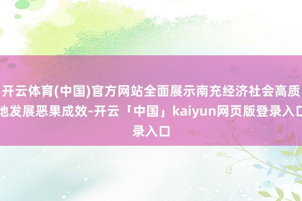 开云体育(中国)官方网站全面展示南充经济社会高质地发展恶果成效-开云「中国」kaiyun网页版登录入口