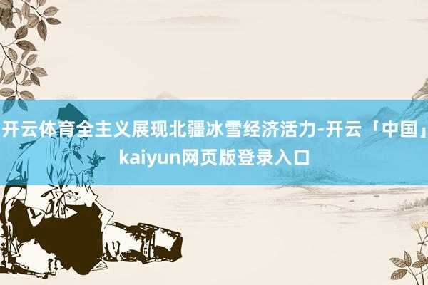 开云体育全主义展现北疆冰雪经济活力-开云「中国」kaiyun网页版登录入口