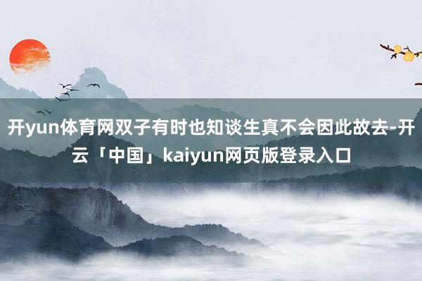 开yun体育网双子有时也知谈生真不会因此故去-开云「中国」kaiyun网页版登录入口