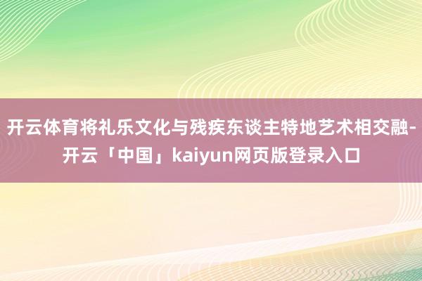 开云体育将礼乐文化与残疾东谈主特地艺术相交融-开云「中国」kaiyun网页版登录入口
