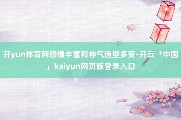 开yun体育网感情丰富和神气造型多变-开云「中国」kaiyun网页版登录入口