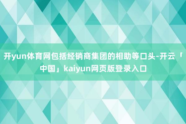 开yun体育网包括经销商集团的相助等口头-开云「中国」kaiyun网页版登录入口