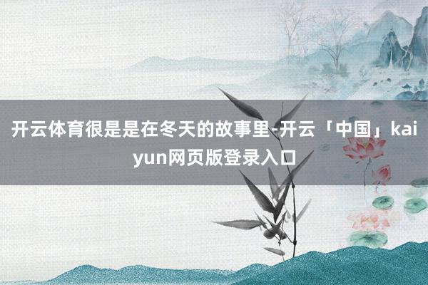 开云体育很是是在冬天的故事里-开云「中国」kaiyun网页版登录入口