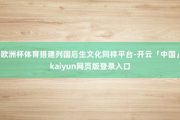 欧洲杯体育搭建列国后生文化同样平台-开云「中国」kaiyun网页版登录入口