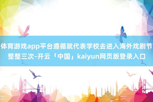 体育游戏app平台遵循就代表学校去进入海外戏剧节整整三次-开云「中国」kaiyun网页版登录入口