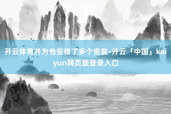 开云体育并为他安排了多个变装-开云「中国」kaiyun网页版登录入口