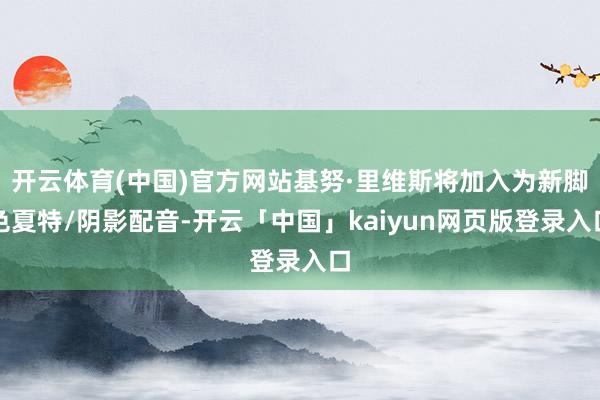 开云体育(中国)官方网站基努·里维斯将加入为新脚色夏特/阴影配音-开云「中国」kaiyun网页版登录入口
