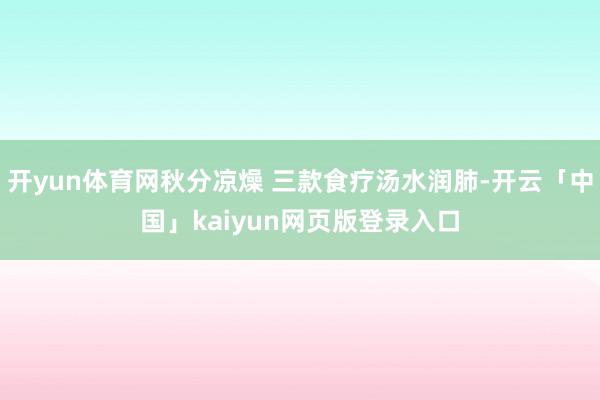 开yun体育网秋分凉燥 三款食疗汤水润肺-开云「中国」kaiyun网页版登录入口