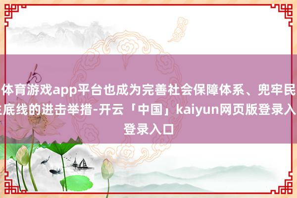 体育游戏app平台也成为完善社会保障体系、兜牢民生底线的进击举措-开云「中国」kaiyun网页版登录入口
