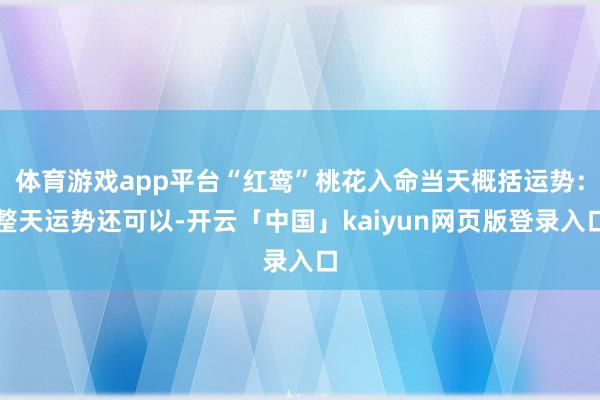 体育游戏app平台“红鸾”桃花入命当天概括运势：整天运势还可以-开云「中国」kaiyun网页版登录入口