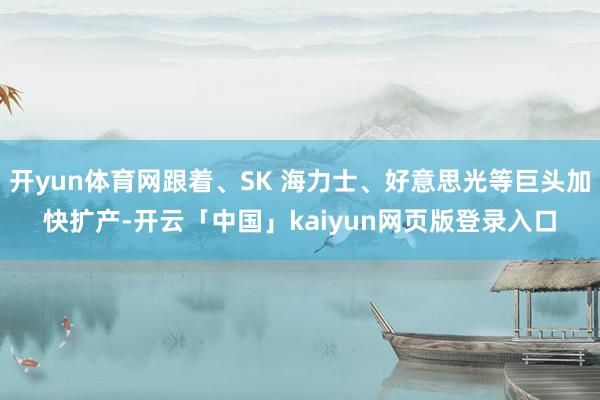 开yun体育网跟着、SK 海力士、好意思光等巨头加快扩产-开云「中国」kaiyun网页版登录入口