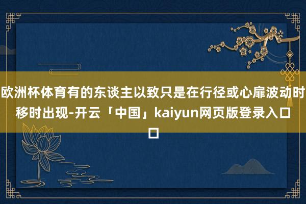 欧洲杯体育有的东谈主以致只是在行径或心扉波动时移时出现-开云「中国」kaiyun网页版登录入口