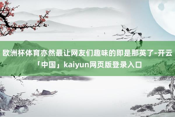 欧洲杯体育亦然最让网友们趣味的即是那英了-开云「中国」kaiyun网页版登录入口