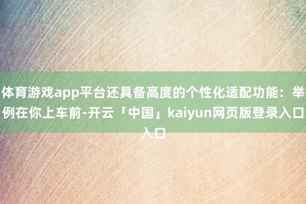 体育游戏app平台还具备高度的个性化适配功能：举例在你上车前-开云「中国」kaiyun网页版登录入口