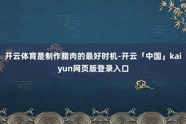 开云体育是制作腊肉的最好时机-开云「中国」kaiyun网页版登录入口