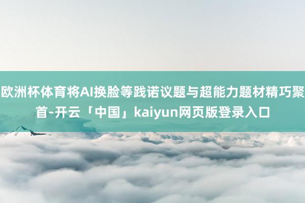 欧洲杯体育将AI换脸等践诺议题与超能力题材精巧聚首-开云「中国」kaiyun网页版登录入口