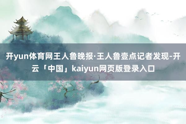 开yun体育网王人鲁晚报·王人鲁壹点记者发现-开云「中国」kaiyun网页版登录入口