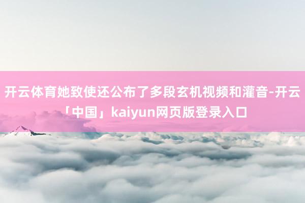 开云体育她致使还公布了多段玄机视频和灌音-开云「中国」kaiyun网页版登录入口