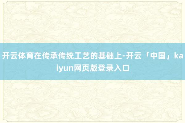 开云体育在传承传统工艺的基础上-开云「中国」kaiyun网页版登录入口