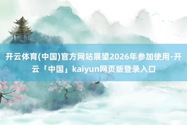 开云体育(中国)官方网站展望2026年参加使用-开云「中国」kaiyun网页版登录入口