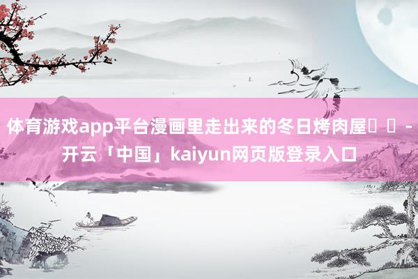 体育游戏app平台漫画里走出来的冬日烤肉屋⛄️-开云「中国」kaiyun网页版登录入口