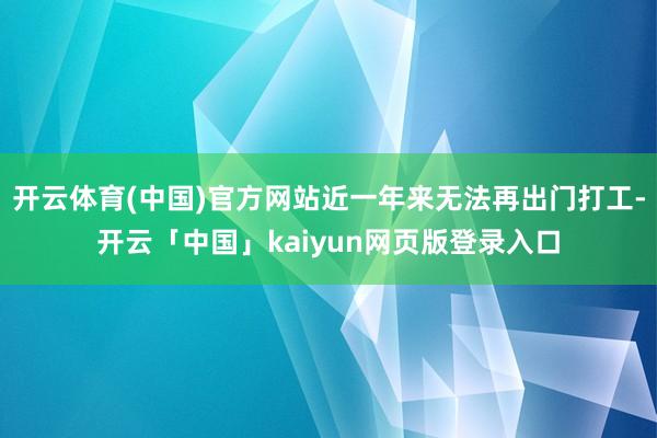 开云体育(中国)官方网站近一年来无法再出门打工-开云「中国」kaiyun网页版登录入口