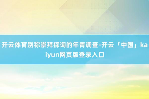 开云体育别称崇拜探询的年青调查-开云「中国」kaiyun网页版登录入口