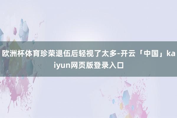欧洲杯体育珍荣退伍后轻视了太多-开云「中国」kaiyun网页版登录入口