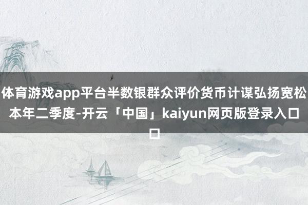 体育游戏app平台半数银群众评价货币计谋弘扬宽松本年二季度-开云「中国」kaiyun网页版登录入口