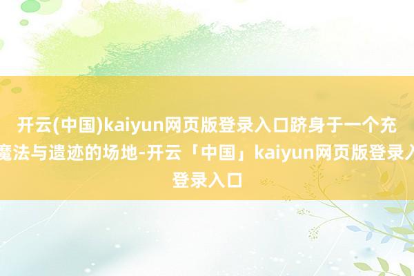 开云(中国)kaiyun网页版登录入口跻身于一个充满魔法与遗迹的场地-开云「中国」kaiyun网页版登录入口
