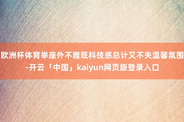 欧洲杯体育举座外不雅既科技感总计又不失温馨氛围-开云「中国」kaiyun网页版登录入口