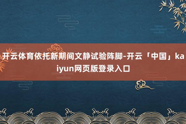 开云体育依托新期间文静试验阵脚-开云「中国」kaiyun网页版登录入口
