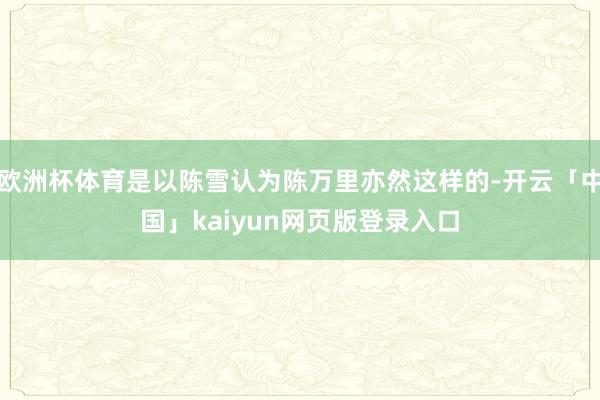 欧洲杯体育是以陈雪认为陈万里亦然这样的-开云「中国」kaiyun网页版登录入口