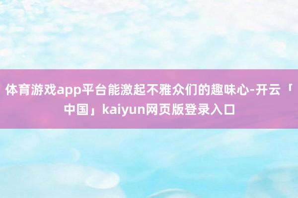 体育游戏app平台能激起不雅众们的趣味心-开云「中国」kaiyun网页版登录入口