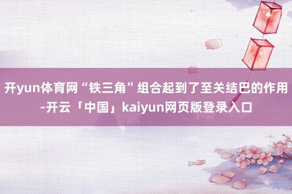 开yun体育网“铁三角”组合起到了至关结巴的作用-开云「中国」kaiyun网页版登录入口