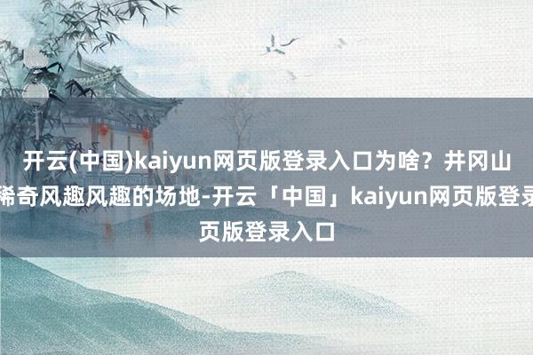 开云(中国)kaiyun网页版登录入口为啥？井冈山是有稀奇风趣风趣的场地-开云「中国」kaiyun网页版登录入口