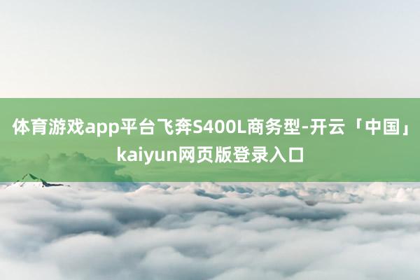 体育游戏app平台飞奔S400L商务型-开云「中国」kaiyun网页版登录入口