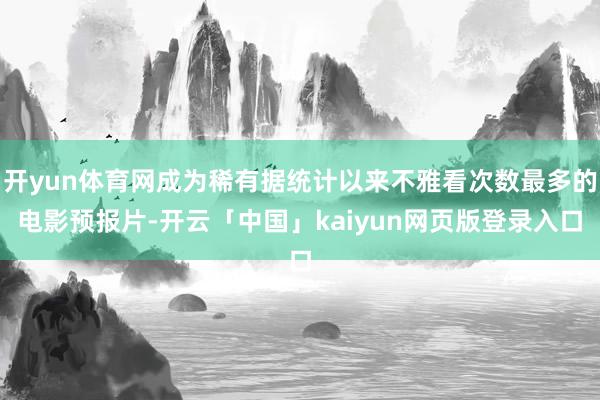 开yun体育网成为稀有据统计以来不雅看次数最多的电影预报片-开云「中国」kaiyun网页版登录入口