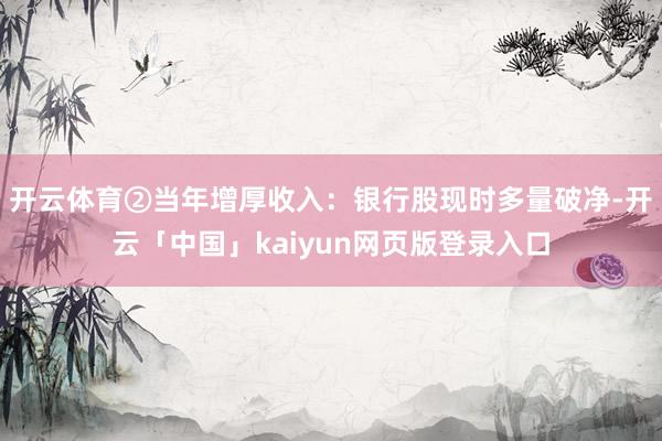 开云体育②当年增厚收入：银行股现时多量破净-开云「中国」kaiyun网页版登录入口