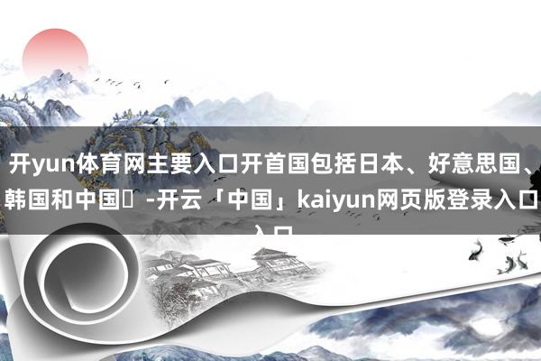 开yun体育网主要入口开首国包括日本、好意思国、韩国和中国‌-开云「中国」kaiyun网页版登录入口