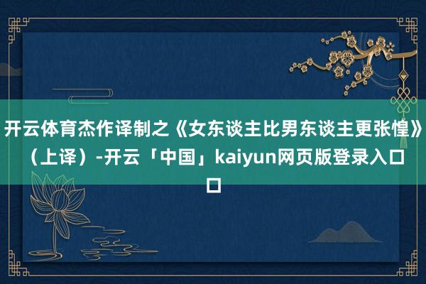 开云体育杰作译制之《女东谈主比男东谈主更张惶》（上译）-开云「中国」kaiyun网页版登录入口