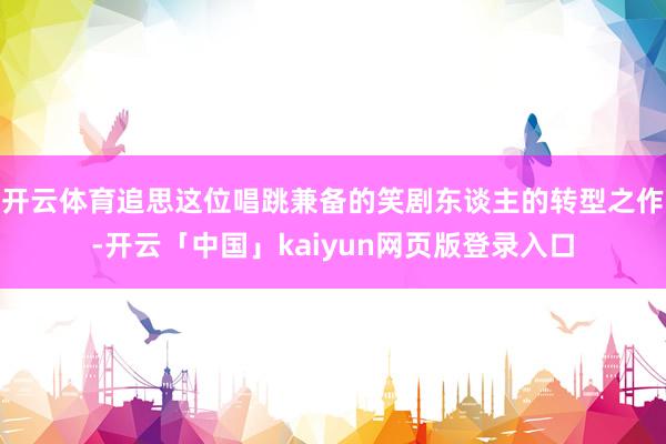 开云体育追思这位唱跳兼备的笑剧东谈主的转型之作-开云「中国」kaiyun网页版登录入口