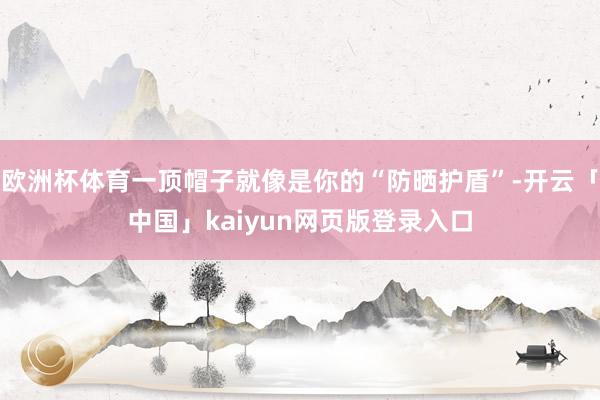 欧洲杯体育一顶帽子就像是你的“防晒护盾”-开云「中国」kaiyun网页版登录入口