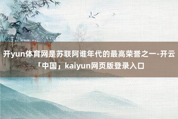 开yun体育网是苏联阿谁年代的最高荣誉之一-开云「中国」kaiyun网页版登录入口