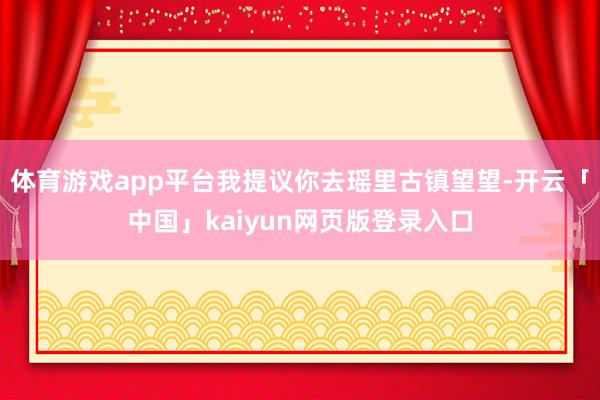 体育游戏app平台我提议你去瑶里古镇望望-开云「中国」kaiyun网页版登录入口