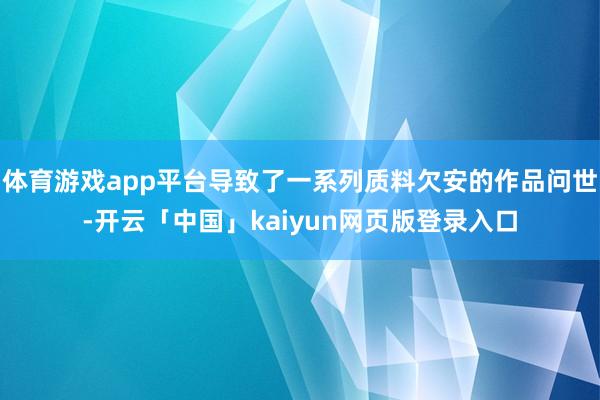 体育游戏app平台导致了一系列质料欠安的作品问世-开云「中国」kaiyun网页版登录入口