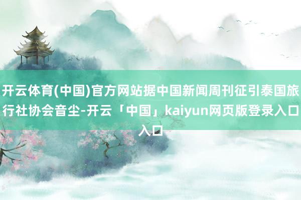 开云体育(中国)官方网站据中国新闻周刊征引泰国旅行社协会音尘-开云「中国」kaiyun网页版登录入口