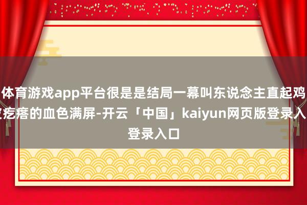 体育游戏app平台很是是结局一幕叫东说念主直起鸡皮疙瘩的血色满屏-开云「中国」kaiyun网页版登录入口