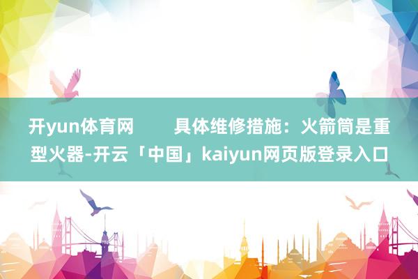 开yun体育网        具体维修措施：火箭筒是重型火器-开云「中国」kaiyun网页版登录入口
